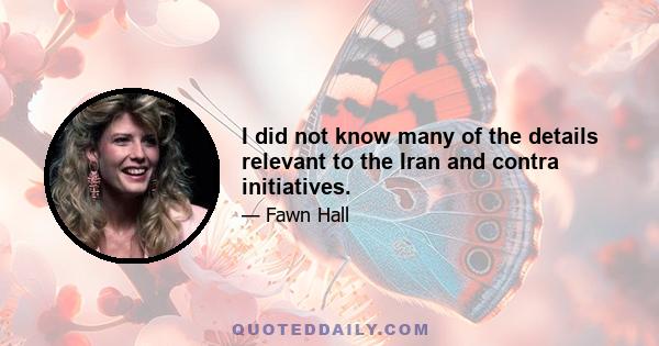 I did not know many of the details relevant to the Iran and contra initiatives.