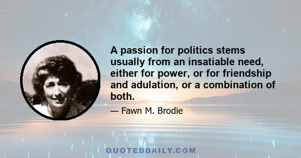 A passion for politics stems usually from an insatiable need, either for power, or for friendship and adulation, or a combination of both.