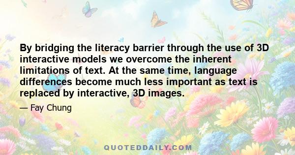 By bridging the literacy barrier through the use of 3D interactive models we overcome the inherent limitations of text. At the same time, language differences become much less important as text is replaced by