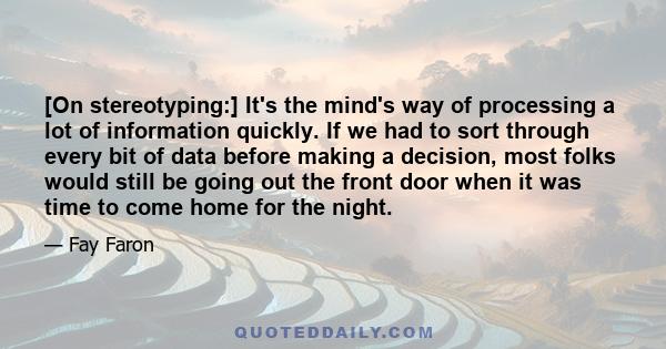 [On stereotyping:] It's the mind's way of processing a lot of information quickly. If we had to sort through every bit of data before making a decision, most folks would still be going out the front door when it was