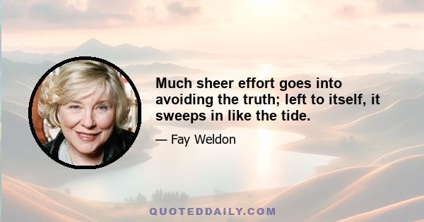 Much sheer effort goes into avoiding the truth; left to itself, it sweeps in like the tide.