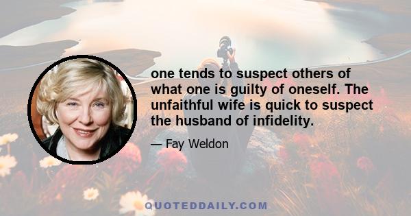 one tends to suspect others of what one is guilty of oneself. The unfaithful wife is quick to suspect the husband of infidelity.