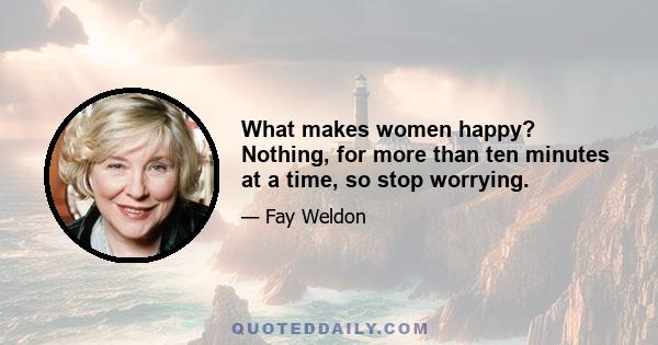 What makes women happy? Nothing, for more than ten minutes at a time, so stop worrying.