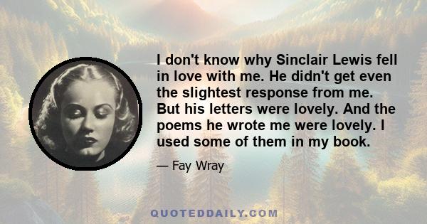 I don't know why Sinclair Lewis fell in love with me. He didn't get even the slightest response from me. But his letters were lovely. And the poems he wrote me were lovely. I used some of them in my book.