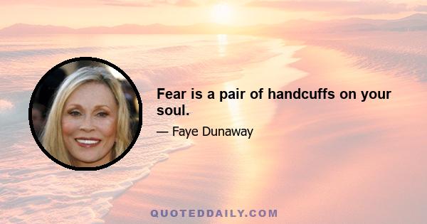 Fear is a pair of handcuffs on your soul.