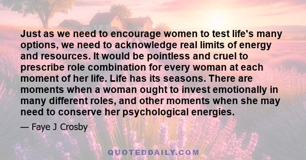 Just as we need to encourage women to test life's many options, we need to acknowledge real limits of energy and resources. It would be pointless and cruel to prescribe role combination for every woman at each moment of 