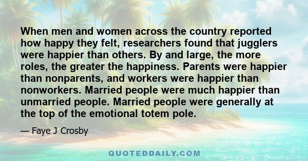 When men and women across the country reported how happy they felt, researchers found that jugglers were happier than others. By and large, the more roles, the greater the happiness. Parents were happier than