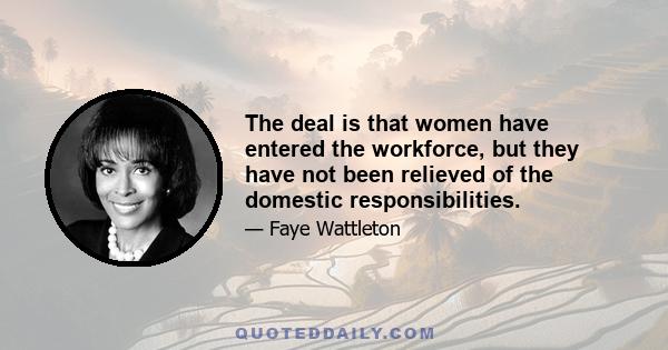 The deal is that women have entered the workforce, but they have not been relieved of the domestic responsibilities.