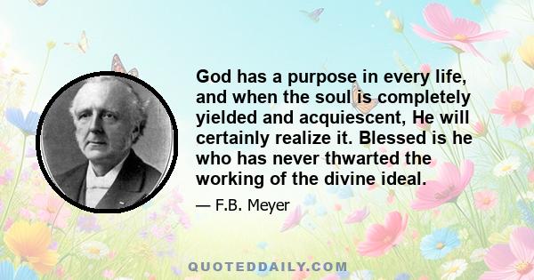 God has a purpose in every life, and when the soul is completely yielded and acquiescent, He will certainly realize it. Blessed is he who has never thwarted the working of the divine ideal.