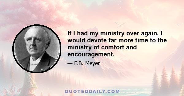 If I had my ministry over again, I would devote far more time to the ministry of comfort and encouragement.