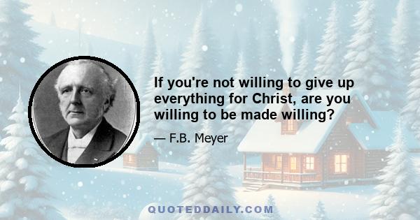 If you're not willing to give up everything for Christ, are you willing to be made willing?