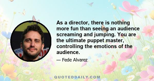 As a director, there is nothing more fun than seeing an audience screaming and jumping. You are the ultimate puppet master, controlling the emotions of the audience.