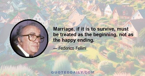 Marriage, if it is to survive, must be treated as the beginning, not as the happy ending.