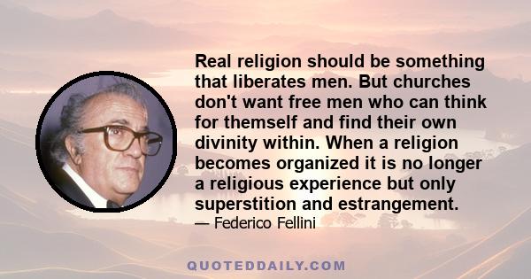 Real religion should be something that liberates men. But churches don't want free men who can think for themself and find their own divinity within. When a religion becomes organized it is no longer a religious