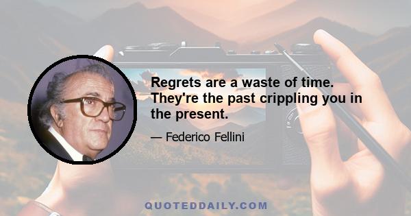 Regrets are a waste of time. They're the past crippling you in the present.