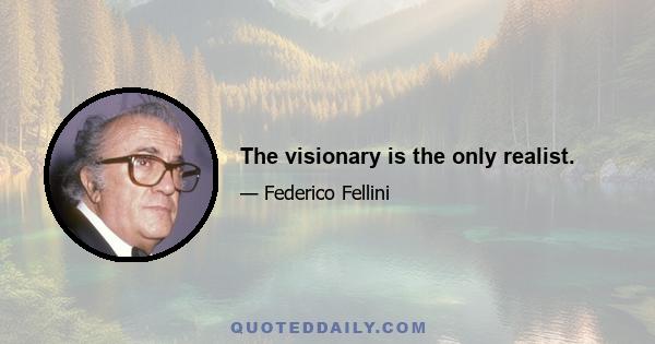 The visionary is the only realist.