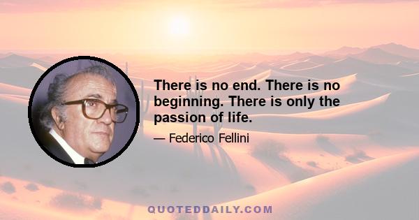 There is no end. There is no beginning. There is only the passion of life.