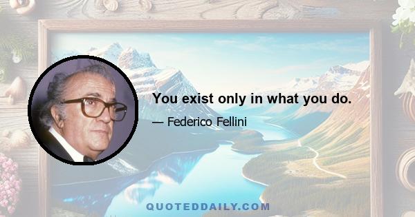 You exist only in what you do.