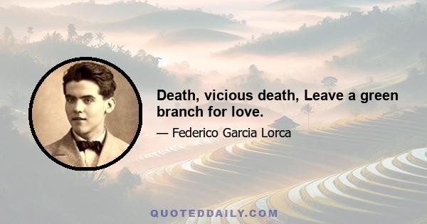 Death, vicious death, Leave a green branch for love.