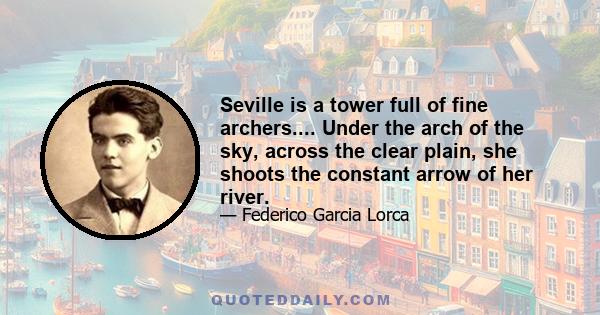 Seville is a tower full of fine archers.... Under the arch of the sky, across the clear plain, she shoots the constant arrow of her river.