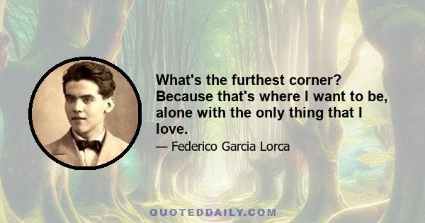 What's the furthest corner? Because that's where I want to be, alone with the only thing that I love.