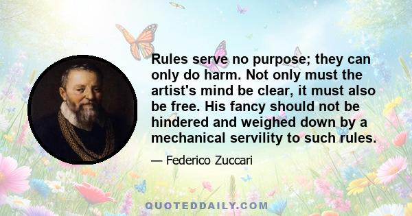 Rules serve no purpose; they can only do harm. Not only must the artist's mind be clear, it must also be free. His fancy should not be hindered and weighed down by a mechanical servility to such rules.