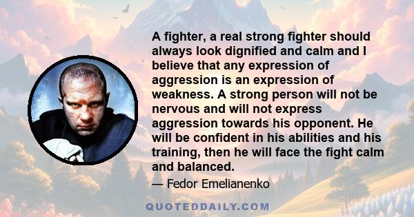 A fighter, a real strong fighter should always look dignified and calm and I believe that any expression of aggression is an expression of weakness. A strong person will not be nervous and will not express aggression