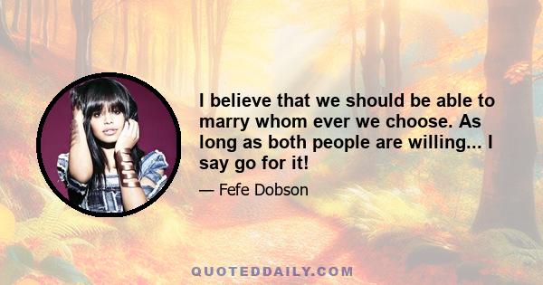 I believe that we should be able to marry whom ever we choose. As long as both people are willing... I say go for it!