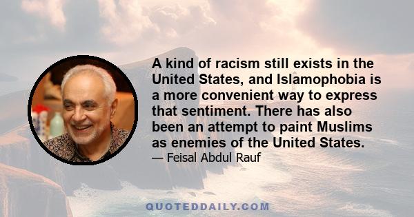 A kind of racism still exists in the United States, and Islamophobia is a more convenient way to express that sentiment. There has also been an attempt to paint Muslims as enemies of the United States.