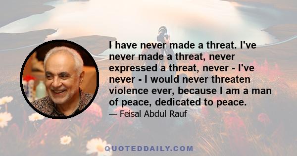 I have never made a threat. I've never made a threat, never expressed a threat, never - I've never - I would never threaten violence ever, because I am a man of peace, dedicated to peace.