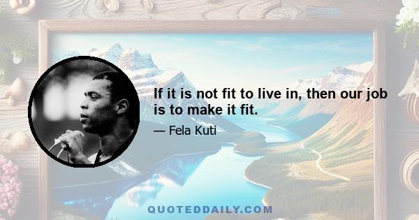 If it is not fit to live in, then our job is to make it fit.