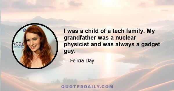 I was a child of a tech family. My grandfather was a nuclear physicist and was always a gadget guy.