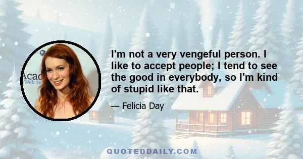 I'm not a very vengeful person. I like to accept people; I tend to see the good in everybody, so I'm kind of stupid like that.