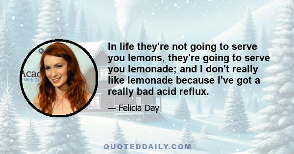 In life they're not going to serve you lemons, they're going to serve you lemonade; and I don't really like lemonade because I've got a really bad acid reflux.