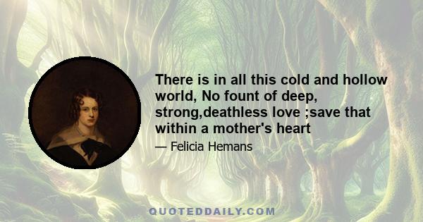 There is in all this cold and hollow world, No fount of deep, strong,deathless love ;save that within a mother's heart