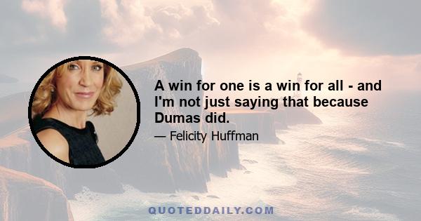 A win for one is a win for all - and I'm not just saying that because Dumas did.