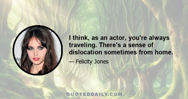 I think, as an actor, you're always traveling. There's a sense of dislocation sometimes from home.