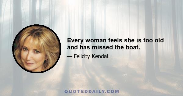 Every woman feels she is too old and has missed the boat.