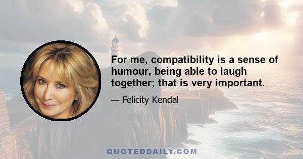 For me, compatibility is a sense of humour, being able to laugh together; that is very important.