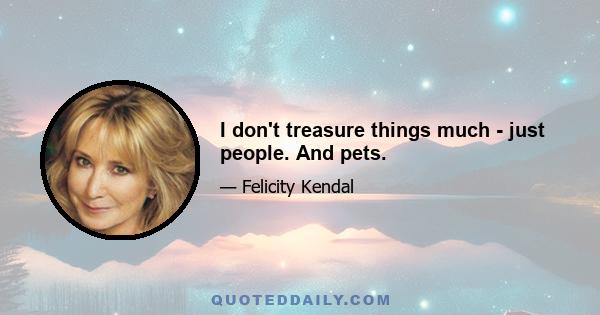 I don't treasure things much - just people. And pets.