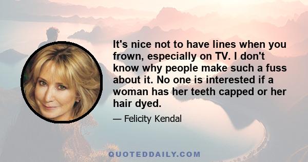 It's nice not to have lines when you frown, especially on TV. I don't know why people make such a fuss about it. No one is interested if a woman has her teeth capped or her hair dyed.