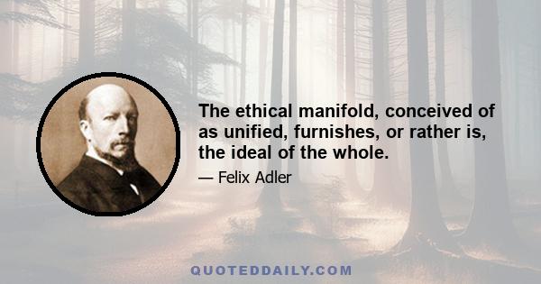 The ethical manifold, conceived of as unified, furnishes, or rather is, the ideal of the whole.