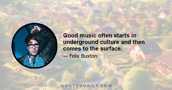 Good music often starts in underground culture and then comes to the surface.