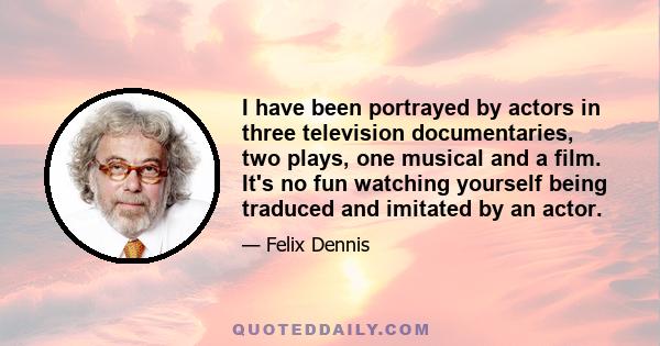 I have been portrayed by actors in three television documentaries, two plays, one musical and a film. It's no fun watching yourself being traduced and imitated by an actor.