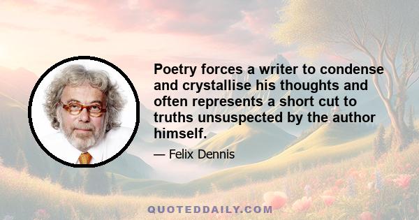 Poetry forces a writer to condense and crystallise his thoughts and often represents a short cut to truths unsuspected by the author himself.