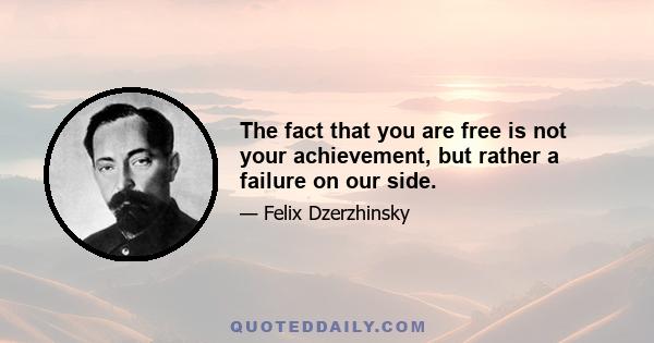 The fact that you are free is not your achievement, but rather a failure on our side.