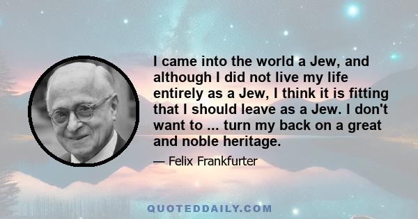 I came into the world a Jew, and although I did not live my life entirely as a Jew, I think it is fitting that I should leave as a Jew. I don't want to ... turn my back on a great and noble heritage.