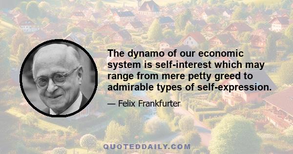 The dynamo of our economic system is self-interest which may range from mere petty greed to admirable types of self-expression.