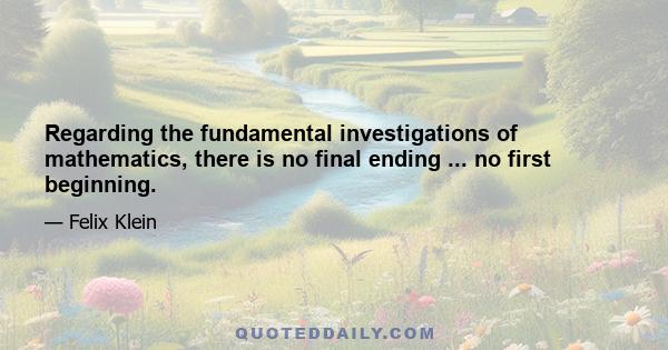 Regarding the fundamental investigations of mathematics, there is no final ending ... no first beginning.