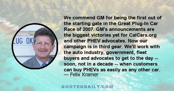 We commend GM for being the first out of the starting gate in the Great Plug-In Car Race of 2007. GM's announcements are the biggest victories yet for CalCars.org and other PHEV advocates. Now our campaign is in third